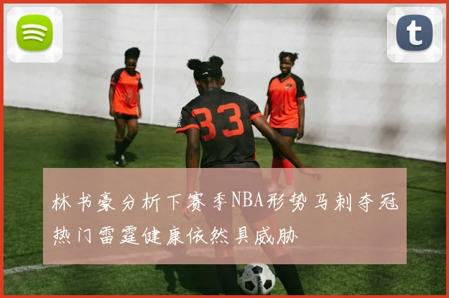 林书豪分析下赛季NBA形势马刺夺冠热门雷霆健康依然具威胁