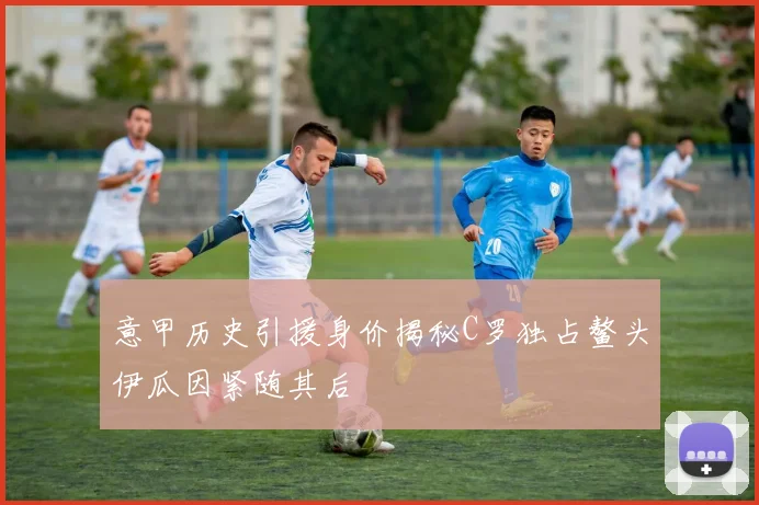 意甲历史引援身价揭秘C罗独占鳌头伊瓜因紧随其后