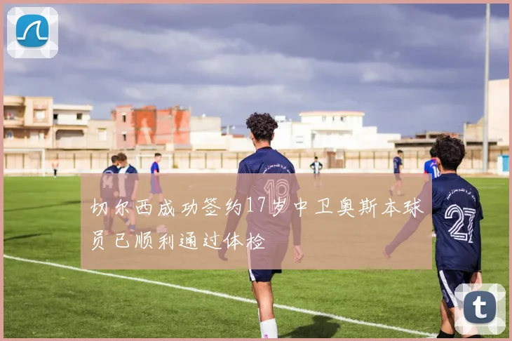 切尔西成功签约17岁中卫奥斯本球员已顺利通过体检