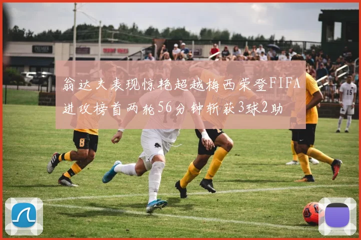 翁达夫表现惊艳超越梅西荣登FIFA进攻榜首两轮56分钟斩获3球2助