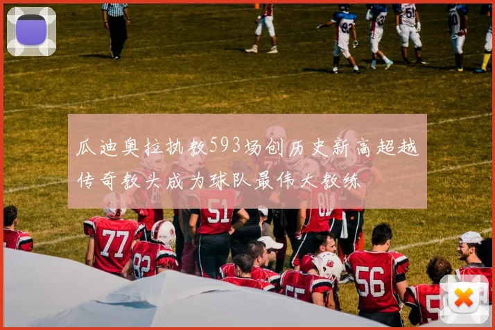 瓜迪奥拉执教593场创历史新高超越传奇教头成为球队最伟大教练