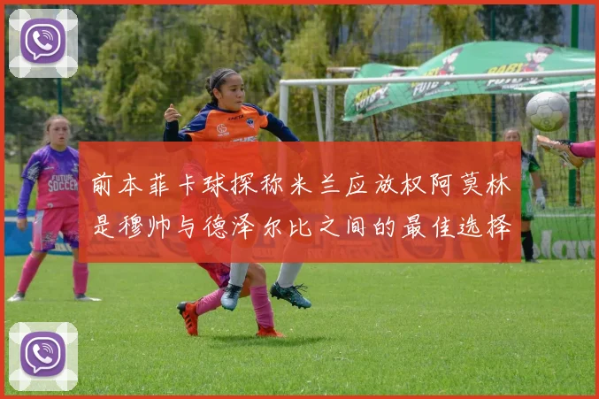 前本菲卡球探称米兰应放权阿莫林是穆帅与德泽尔比之间的最佳选择