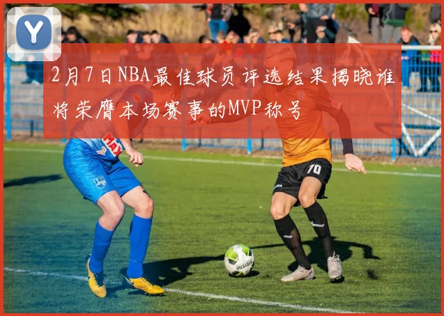 2月7日NBA最佳球员评选结果揭晓谁将荣膺本场赛事的MVP称号