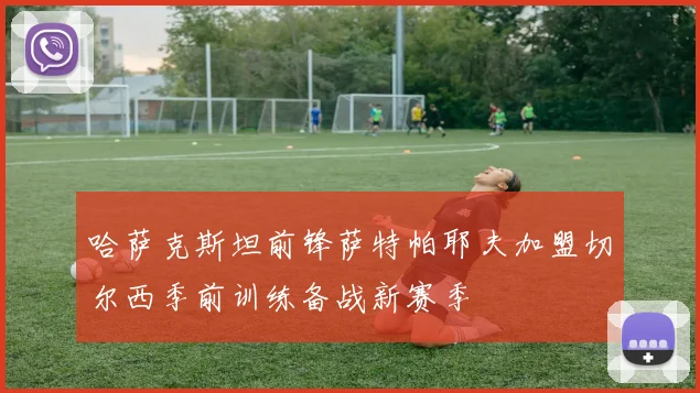 哈萨克斯坦前锋萨特帕耶夫加盟切尔西季前训练备战新赛季