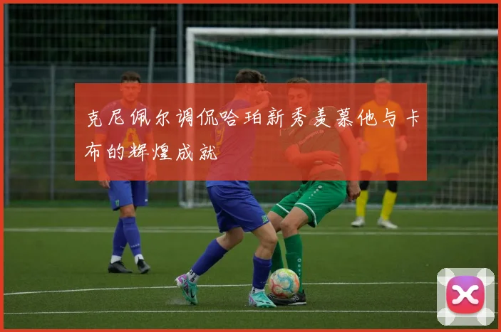 克尼佩尔调侃哈珀新秀羡慕他与卡布的辉煌成就