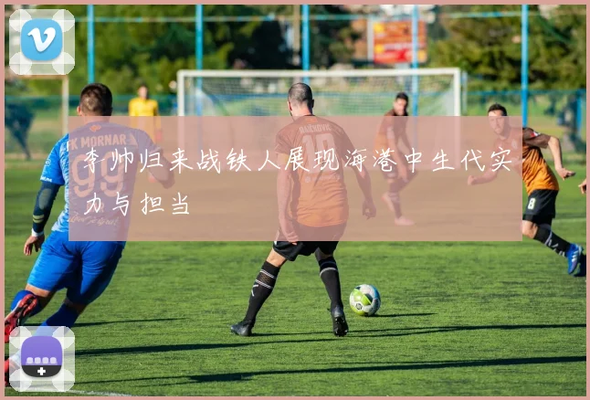 李帅归来战铁人展现海港中生代实力与担当