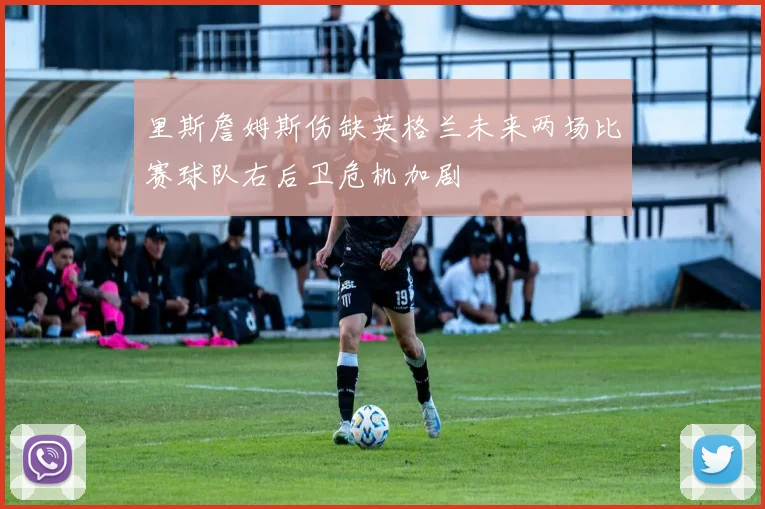 里斯詹姆斯伤缺英格兰未来两场比赛球队右后卫危机加剧