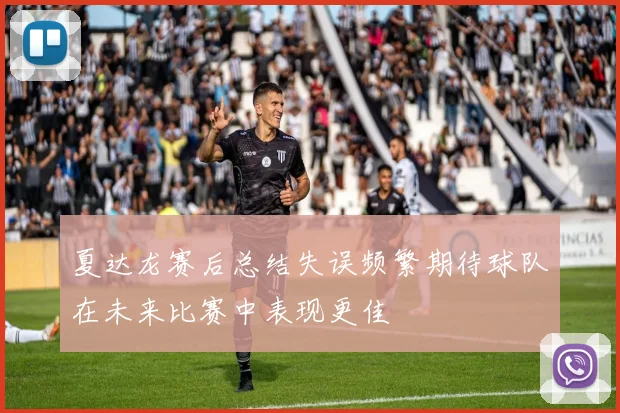 夏达龙赛后总结失误频繁期待球队在未来比赛中表现更佳