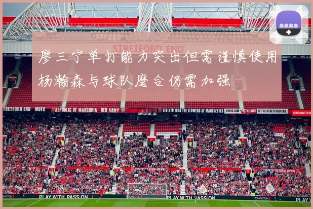 廖三宁单打能力突出但需谨慎使用杨瀚森与球队磨合仍需加强
