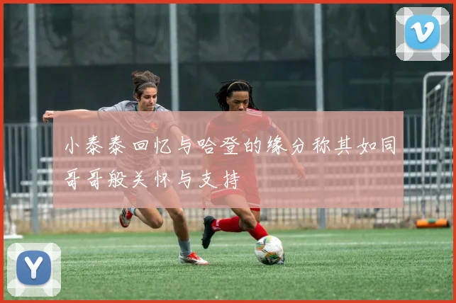 小泰泰回忆与哈登的缘分称其如同哥哥般关怀与支持