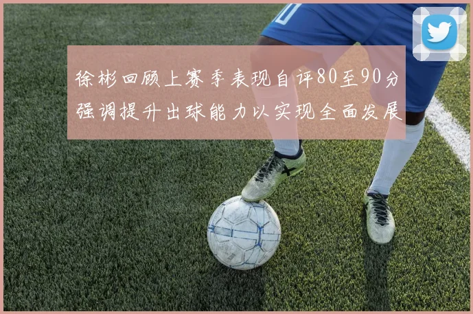 徐彬回顾上赛季表现自评80至90分强调提升出球能力以实现全面发展