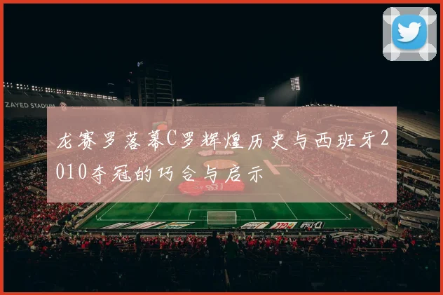 龙赛罗落幕C罗辉煌历史与西班牙2010夺冠的巧合与启示