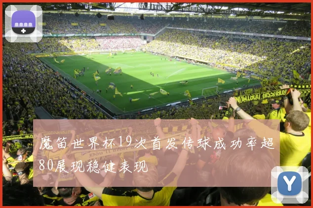 魔笛世界杯19次首发传球成功率超80展现稳健表现