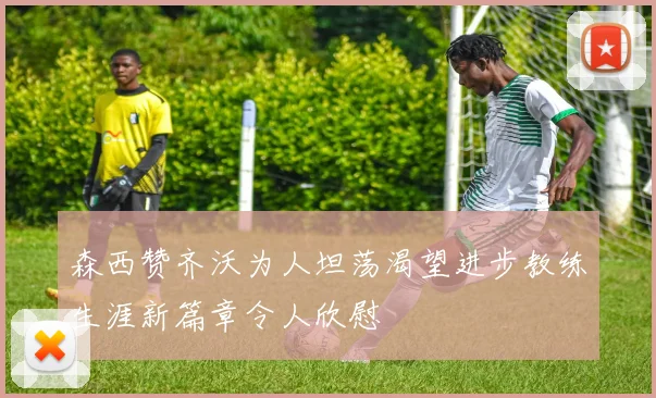 森西赞齐沃为人坦荡渴望进步教练生涯新篇章令人欣慰