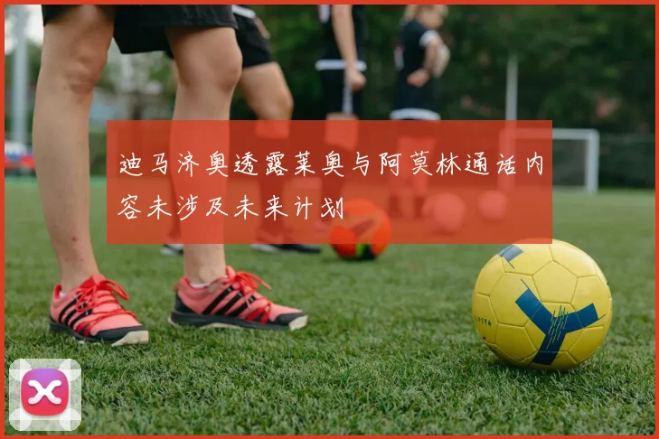 迪马济奥透露莱奥与阿莫林通话内容未涉及未来计划