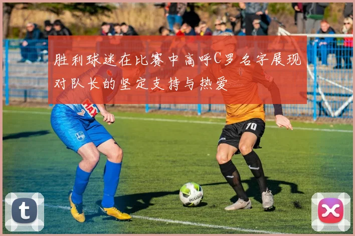 胜利球迷在比赛中高呼C罗名字展现对队长的坚定支持与热爱