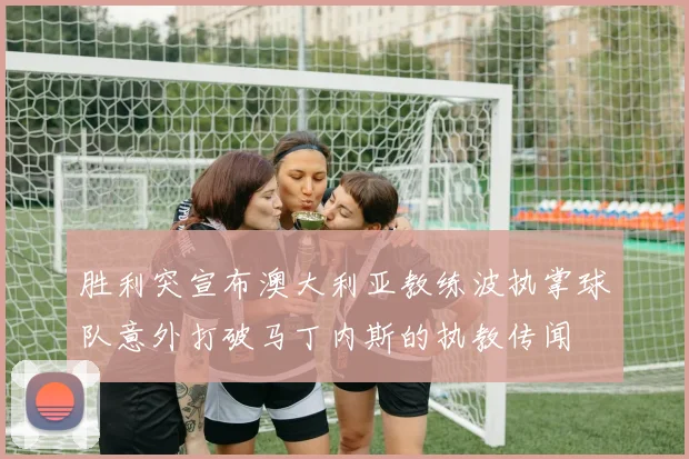 胜利突宣布澳大利亚教练波执掌球队意外打破马丁内斯的执教传闻