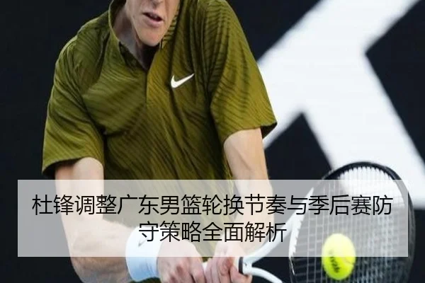 杜锋调整广东男篮轮换节奏与季后赛防守策略全面解析 | kaiyun